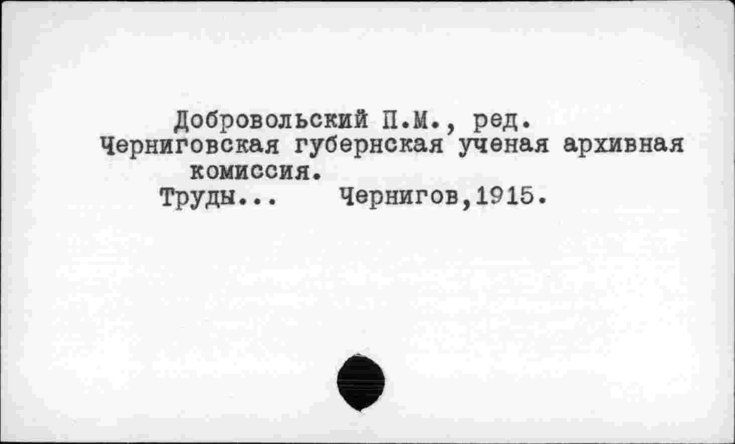 ﻿Добровольский П.М., ред.
Черниговская губернская ученая архивная комиссия.
Труды... Чернигов,1915.